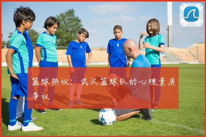 篮球热议：武汉篮球队的心理素质争议