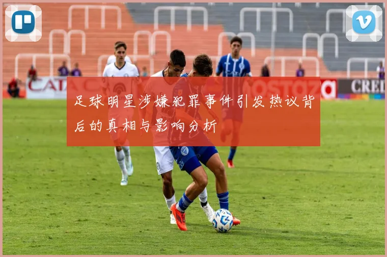 足球明星涉嫌犯罪事件引发热议背后的真相与影响分析